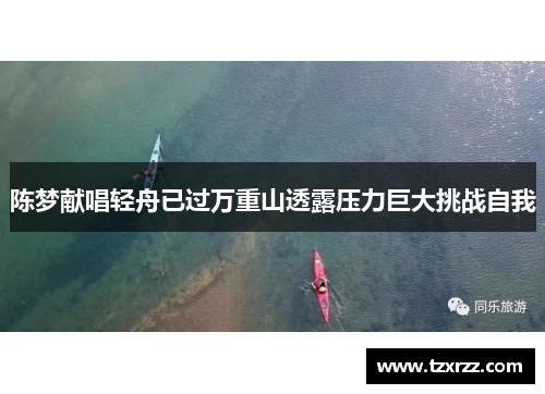 陈梦献唱轻舟已过万重山透露压力巨大挑战自我